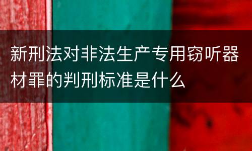 新刑法对非法生产专用窃听器材罪的判刑标准是什么