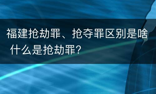 福建抢劫罪、抢夺罪区别是啥 什么是抢劫罪?