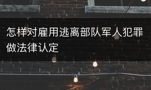 怎样对雇用逃离部队军人犯罪做法律认定