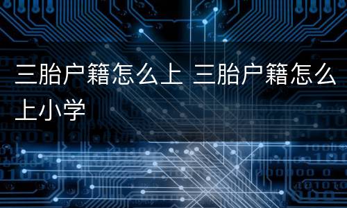 三胎户籍怎么上 三胎户籍怎么上小学