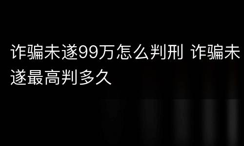 诈骗未遂99万怎么判刑 诈骗未遂最高判多久