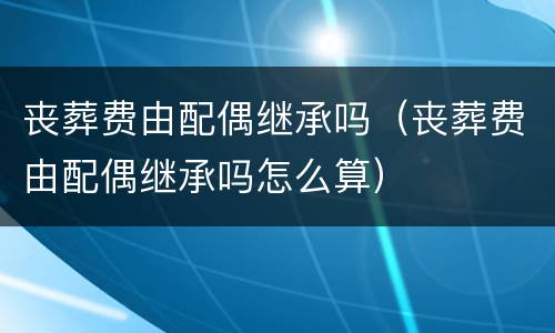 丧葬费由配偶继承吗（丧葬费由配偶继承吗怎么算）