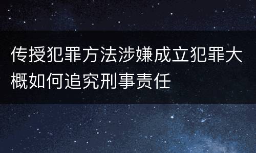 传授犯罪方法涉嫌成立犯罪大概如何追究刑事责任