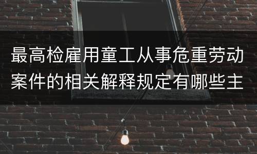 最高检雇用童工从事危重劳动案件的相关解释规定有哪些主要内容