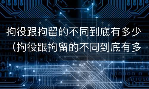 拘役跟拘留的不同到底有多少（拘役跟拘留的不同到底有多少种）