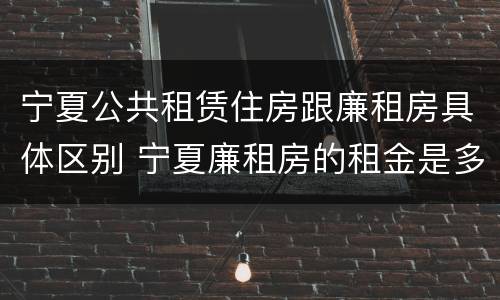 宁夏公共租赁住房跟廉租房具体区别 宁夏廉租房的租金是多少钱