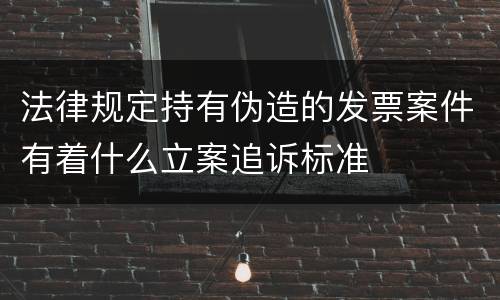 法律规定持有伪造的发票案件有着什么立案追诉标准