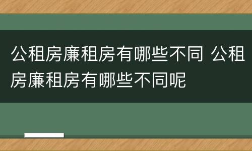 公租房廉租房有哪些不同 公租房廉租房有哪些不同呢