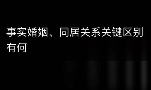 事实婚姻、同居关系关键区别有何