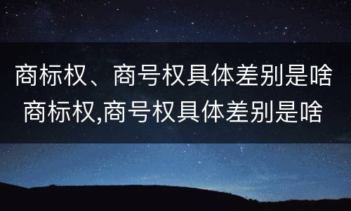 商标权、商号权具体差别是啥 商标权,商号权具体差别是啥