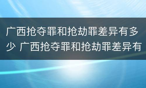 广西抢夺罪和抢劫罪差异有多少 广西抢夺罪和抢劫罪差异有多少判刑