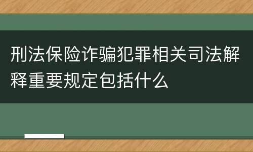 刑法保险诈骗犯罪相关司法解释重要规定包括什么