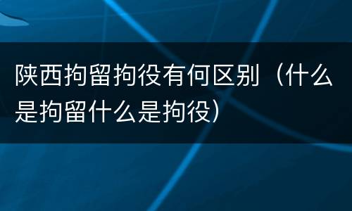 陕西拘留拘役有何区别（什么是拘留什么是拘役）