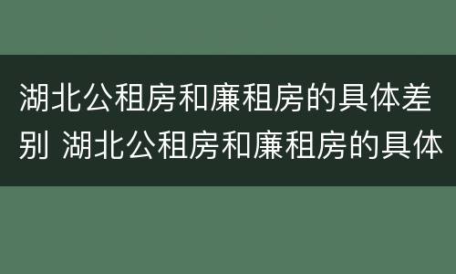 湖北公租房和廉租房的具体差别 湖北公租房和廉租房的具体差别在哪