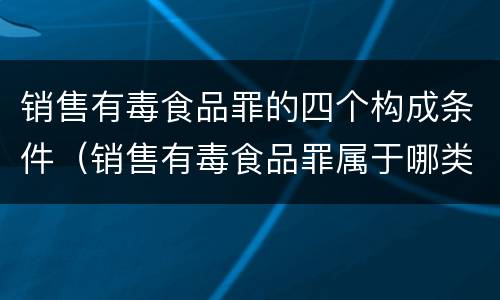 销售有毒食品罪的四个构成条件（销售有毒食品罪属于哪类犯罪）