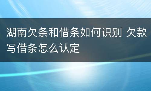 湖南欠条和借条如何识别 欠款写借条怎么认定