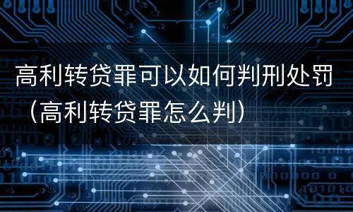 高利转贷罪可以如何判刑处罚（高利转贷罪怎么判）