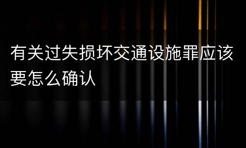 有关过失损坏交通设施罪应该要怎么确认