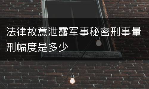 法律故意泄露军事秘密刑事量刑幅度是多少