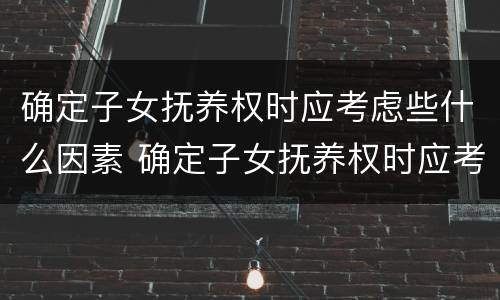 确定子女抚养权时应考虑些什么因素 确定子女抚养权时应考虑些什么因素呢