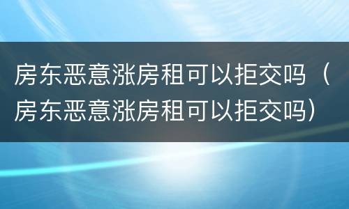 房东恶意涨房租可以拒交吗（房东恶意涨房租可以拒交吗）