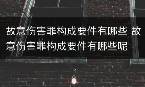 故意伤害罪构成要件有哪些 故意伤害罪构成要件有哪些呢