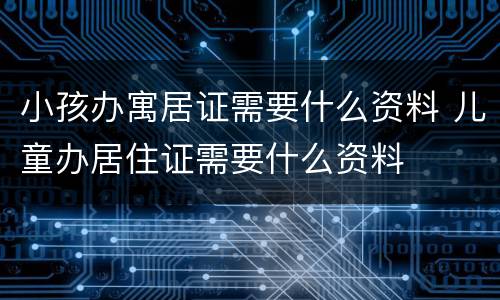 小孩办寓居证需要什么资料 儿童办居住证需要什么资料
