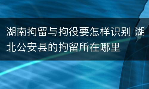 湖南拘留与拘役要怎样识别 湖北公安县的拘留所在哪里