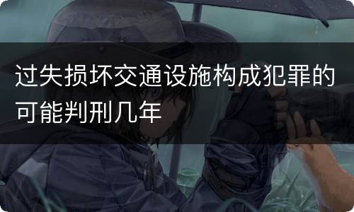 过失损坏交通设施构成犯罪的可能判刑几年