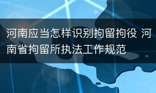 河南应当怎样识别拘留拘役 河南省拘留所执法工作规范