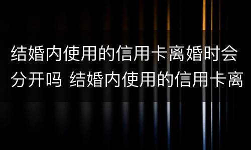 结婚内使用的信用卡离婚时会分开吗 结婚内使用的信用卡离婚时会分开吗