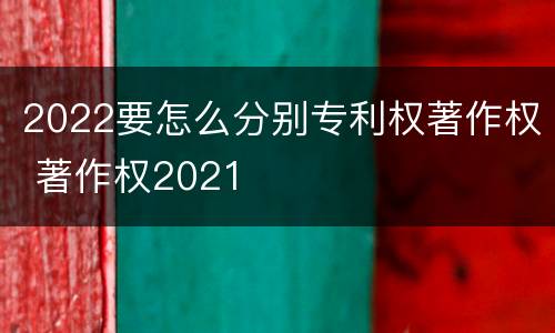 2022要怎么分别专利权著作权 著作权2021