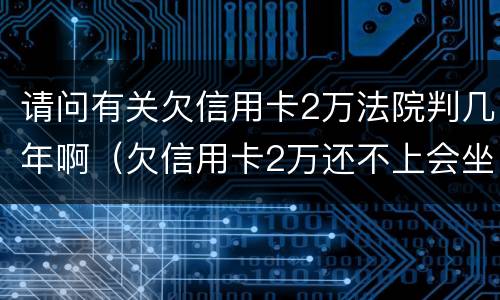请问有关欠信用卡2万法院判几年啊（欠信用卡2万还不上会坐牢吗）
