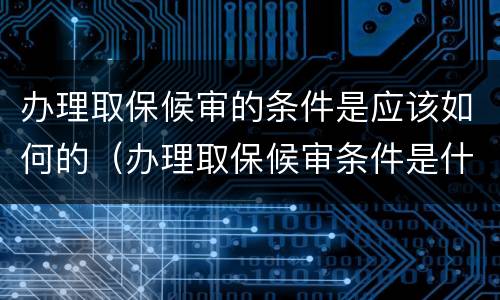办理取保候审的条件是应该如何的（办理取保候审条件是什么）