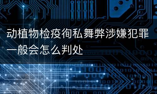 动植物检疫徇私舞弊涉嫌犯罪一般会怎么判处