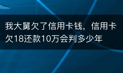 我大舅欠了信用卡钱，信用卡欠18还款10万会判多少年