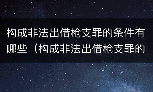 构成非法出借枪支罪的条件有哪些（构成非法出借枪支罪的条件有哪些呢）
