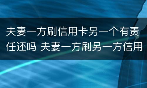夫妻一方刷信用卡另一个有责任还吗 夫妻一方刷另一方信用卡