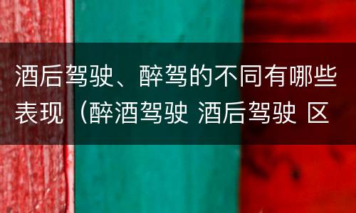 酒后驾驶、醉驾的不同有哪些表现（醉酒驾驶 酒后驾驶 区别）