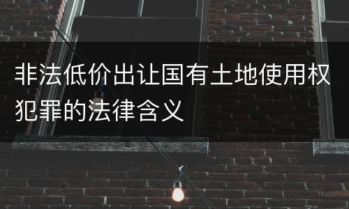 非法低价出让国有土地使用权犯罪的法律含义
