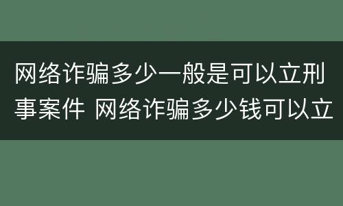网络诈骗多少一般是可以立刑事案件 网络诈骗多少钱可以立刑事案件