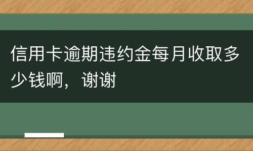 信用卡逾期违约金每月收取多少钱啊，谢谢