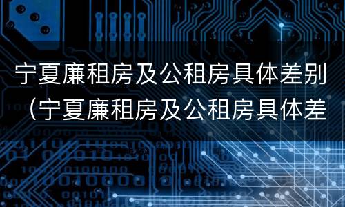 宁夏廉租房及公租房具体差别（宁夏廉租房及公租房具体差别在哪）