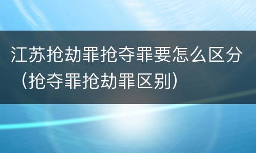 江苏抢劫罪抢夺罪要怎么区分（抢夺罪抢劫罪区别）