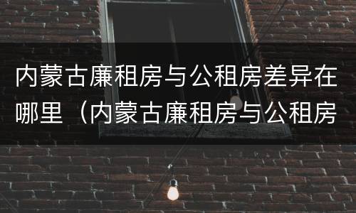 内蒙古廉租房与公租房差异在哪里（内蒙古廉租房与公租房差异在哪里啊）