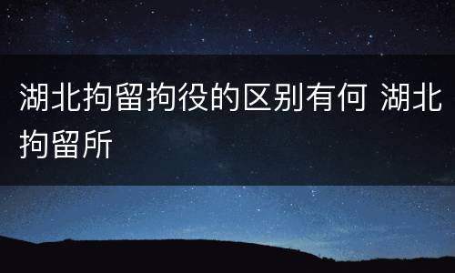 湖北拘留拘役的区别有何 湖北拘留所