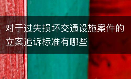 对于过失损坏交通设施案件的立案追诉标准有哪些