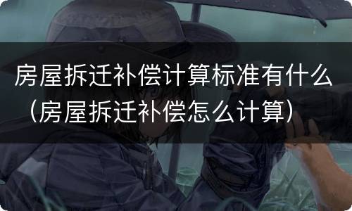 房屋拆迁补偿计算标准有什么（房屋拆迁补偿怎么计算）