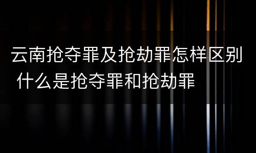 云南抢夺罪及抢劫罪怎样区别 什么是抢夺罪和抢劫罪