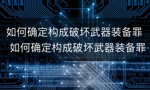 如何确定构成破坏武器装备罪 如何确定构成破坏武器装备罪的条件